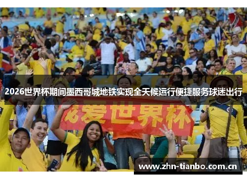 2026世界杯期间墨西哥城地铁实现全天候运行便捷服务球迷出行
