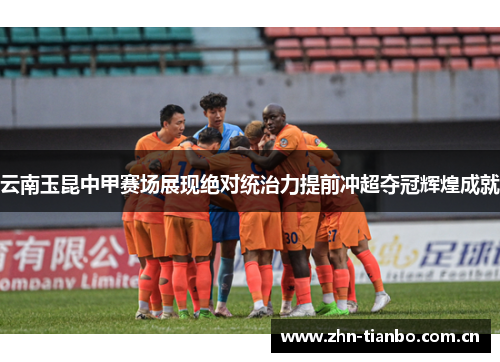 云南玉昆中甲赛场展现绝对统治力提前冲超夺冠辉煌成就