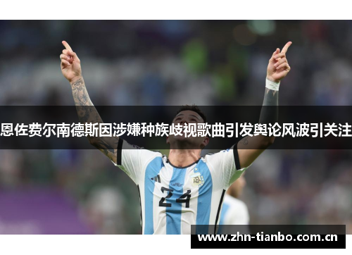恩佐费尔南德斯因涉嫌种族歧视歌曲引发舆论风波引关注